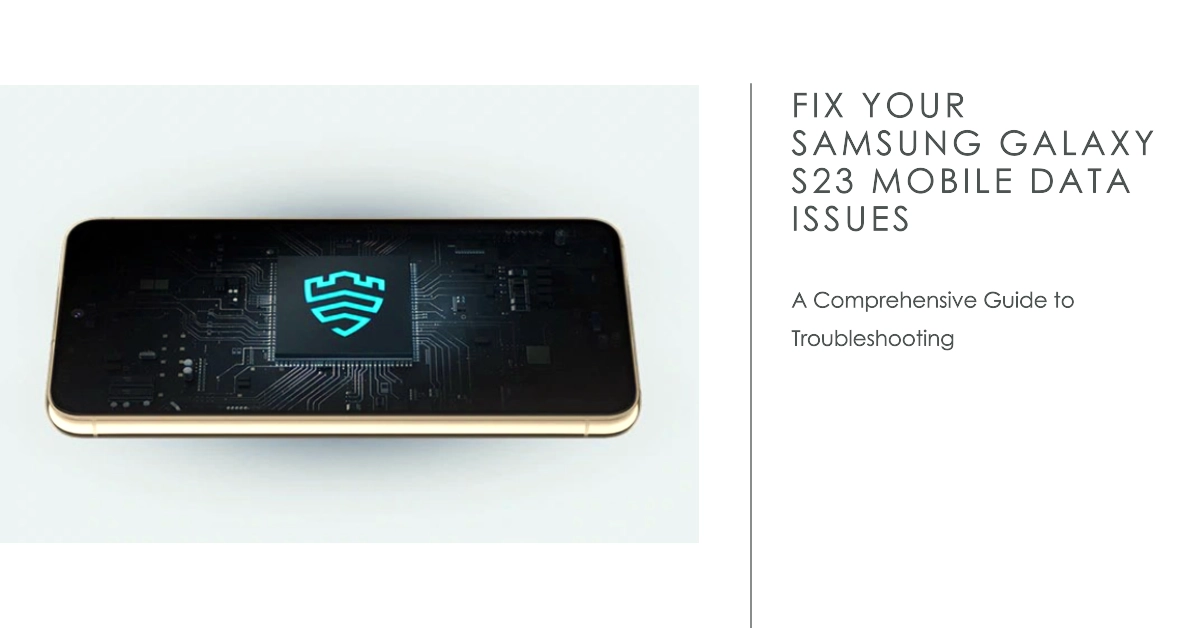 Troubleshooting Samsung Galaxy S23 Mobile Data Issues: A Comprehensive Guide