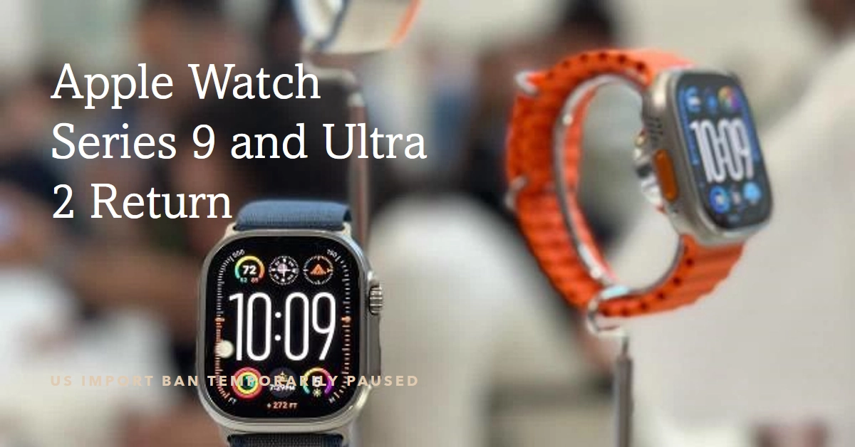 Apple Watch Series 9 and Ultra 2 Make a Surprise Return: US Import Ban Temporarily Paused