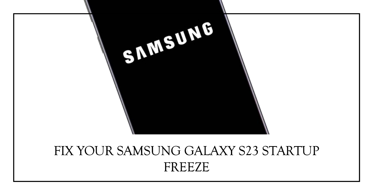 Troubleshooting Samsung Galaxy S23 Freezing on Startup