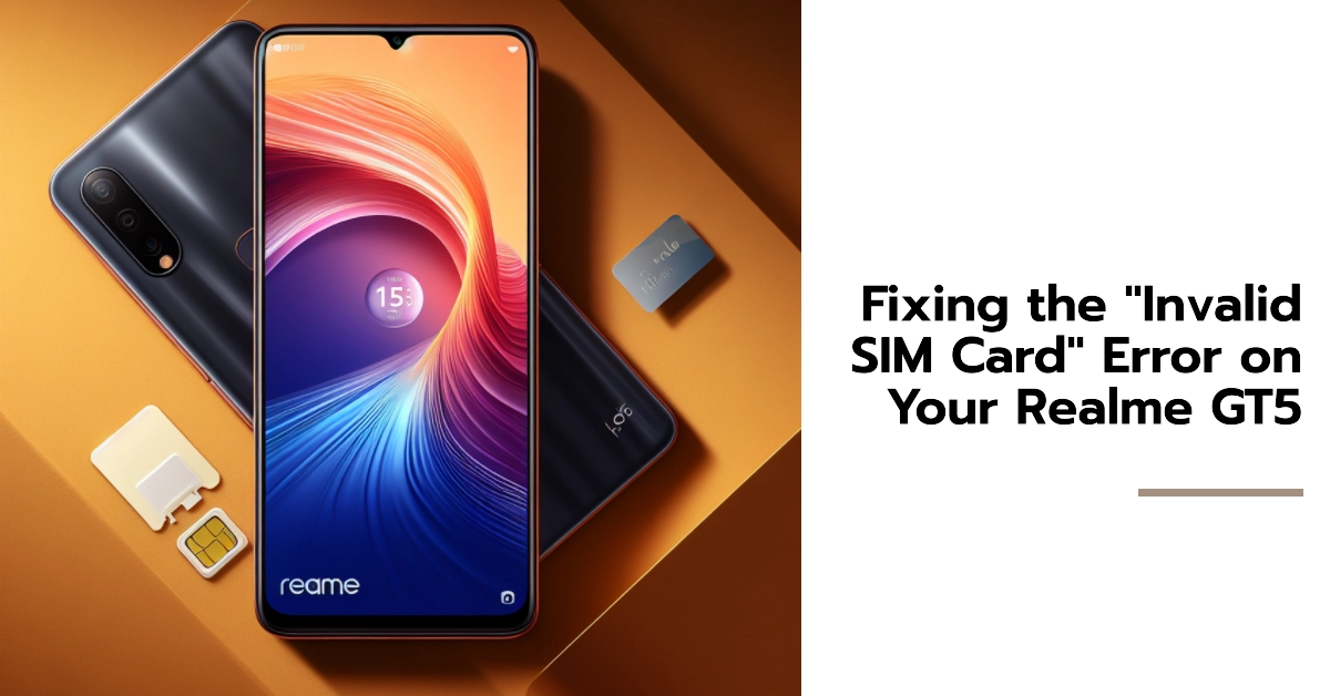Why Does Your Realme GT5 Show "Invalid SIM Card" Error and How to Fix It?