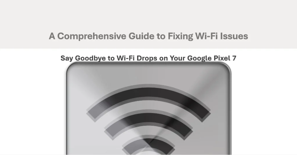 How to Fix Wi-Fi Drops on Google Pixel 7: A Comprehensive Guide