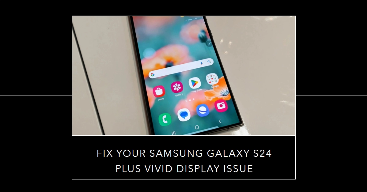 Samsung Galaxy S24 Plus Vivid Display Issue: What Causes and How to Fix It