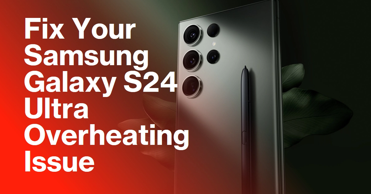 Troubleshooting Samsung Galaxy S24 Ultra Overheating Issue: What Causes and How To Fix it